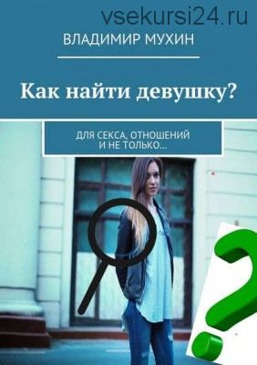 Как найти девушку? Для секса, отношений и не только… (Владимир Мухин)