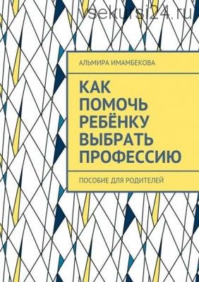 Как помочь ребёнку выбрать профессию. Пособие для родителей (Альмира Имамбекова)