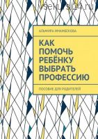 Как помочь ребёнку выбрать профессию. Пособие для родителей (Альмира Имамбекова)