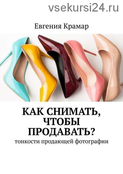 Как снимать, чтобы продавать? Тонкости продающей фотографии (Евгения Крамар)