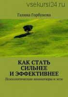 Как стать сильнее и эффективнее. Психологические миниатюры и эссе (Галина Горбунова)