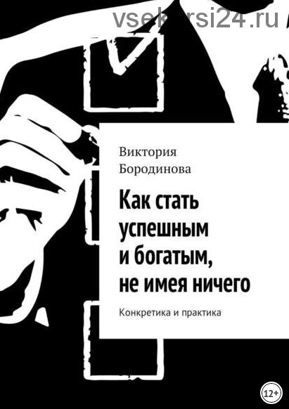 Как стать успешным и богатым, не имея ничего. Конкретика и практика (Виктория Бородина)