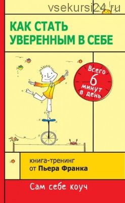 Как стать уверенным в себе. Всего 6 минут в день. Книга-тренинг (Пьер Франк)
