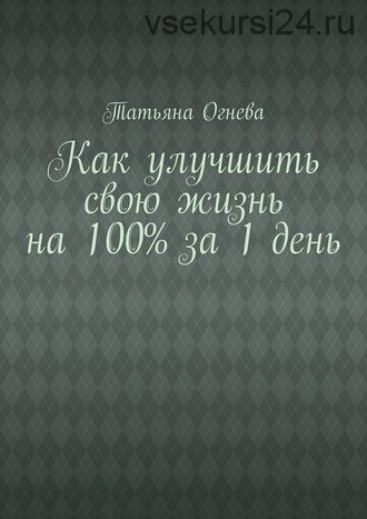 Как улучшить свою жизнь на 100% за 1 день (Татьяна Огнева)