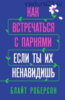 Как встречаться с парнями, если ты их ненавидишь (Блайт Роберсон)