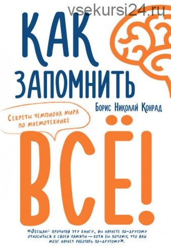 Как запомнить все! Секреты чемпиона мира по мнемотехнике (Борис Конрад)