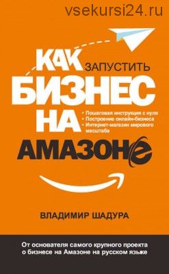 Как запустить бизнес на Амазоне. Пошаговая инструкция: как запустить онлайн-бизнес (Владимир Шадура)