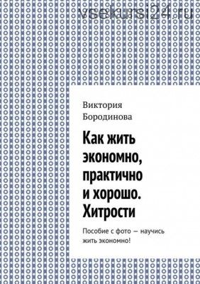 Как жить экономно, практично и хорошо. Хитрости (Виктория Бородинова)