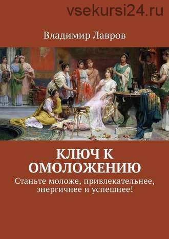 Ключ к омоложению. Станьте моложе, привлекательнее, энергичнее и успешнее! (Владимир Лавров)