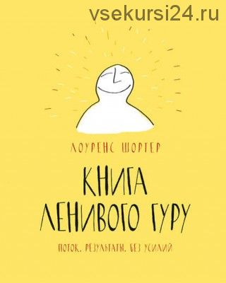 Книга ленивого гуру. Поток. Результаты. Без усилий (Лоуренс Шортер)