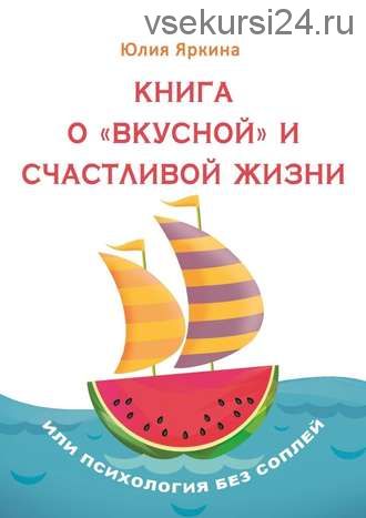 Книга о «вкусной» и счастливой жизни. Или психология без соплей (Юлия Яркина)