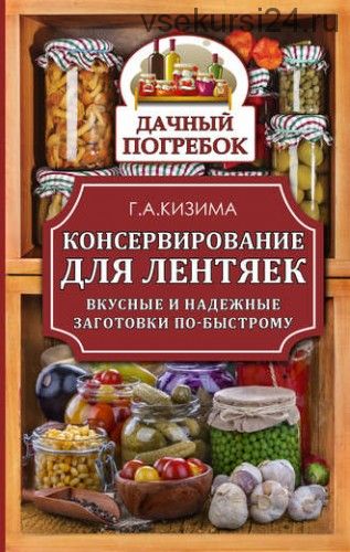 Консервирование для лентяек. Вкусные и надежные заготовки по-быстрому (Галина Кизима)