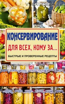 Консервирование для всех, кому за… Быстро, вкусно, надежно! (Елена Тверская)