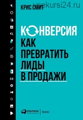 Конверсия: Как превратить лиды в продажи (Крис Смит)