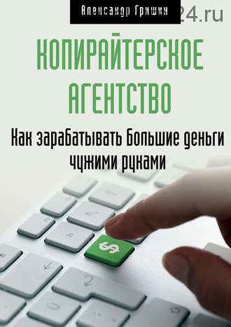 Копирайтерское агентство. Как зарабатывать большие деньги чужими руками (Александр Гришин)