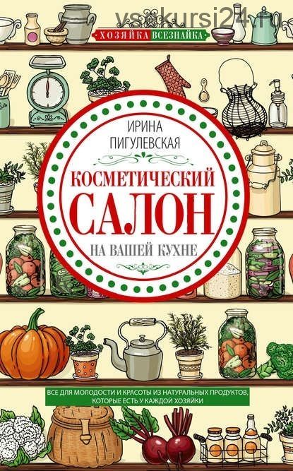 Косметический салон на вашей кухне. Все для молодости и красоты (Ирина Пигулевская)