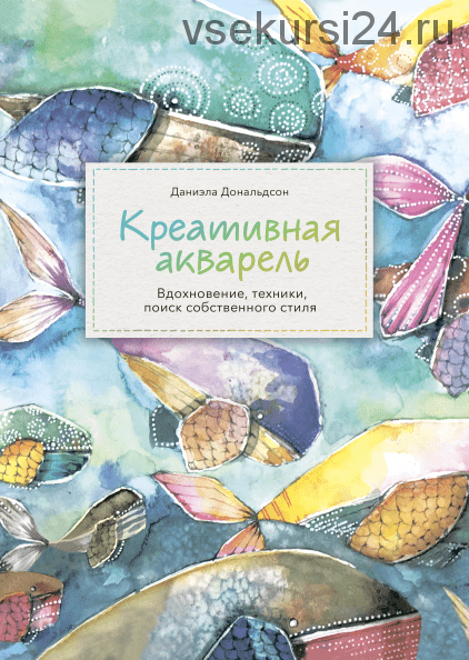 Креативная акварель. Вдохновение, техники, поиск собственного стиля (Даниэла Дональдсон)