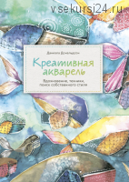 Креативная акварель. Вдохновение, техники, поиск собственного стиля (Даниэла Дональдсон)