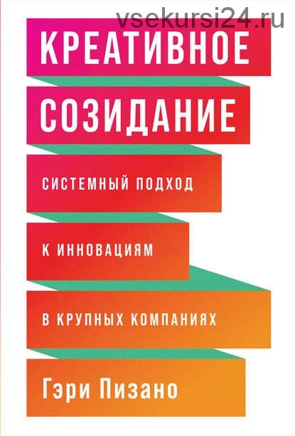 Креативное созидание. Системный подход к инновациям в крупных компаниях (Гэри Пизано)