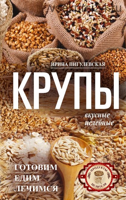 Крупы вкусные, целебные. Готовим, едим, лечимся (Ирина Пигулевская)