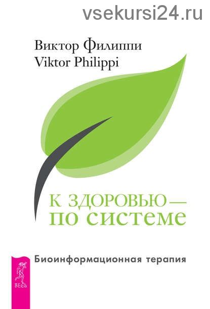 К здоровью – по системе. Биоинформационная терапия (Виктор Филиппи)