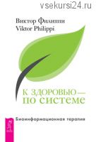 К здоровью – по системе. Биоинформационная терапия (Виктор Филиппи)