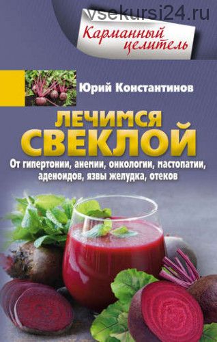 Лечимся свеклой. От гипертонии, анемии, онкологии, мастопатии, аденоидов (Юрий Константинов)