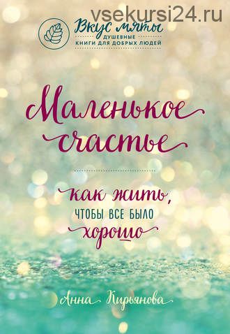 Маленькое счастье. Как жить, чтобы все было хорошо (Анна Кирьянова)