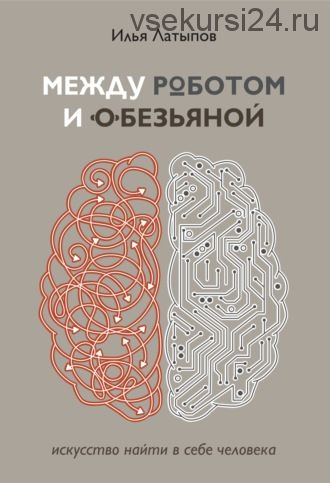 Между роботом и обезьяной. Искусство найти в себе человека (Илья Латыпов)