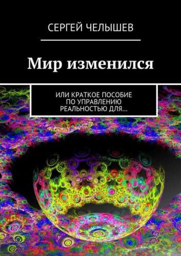 Мир изменился. Или краткое пособие по управлению реальностью для… (Сергей Челышев)