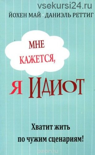 Мне кажется, я идиот! Хватит жить по чужим сценариям (Йохен Май, Даниэль Реттинг)