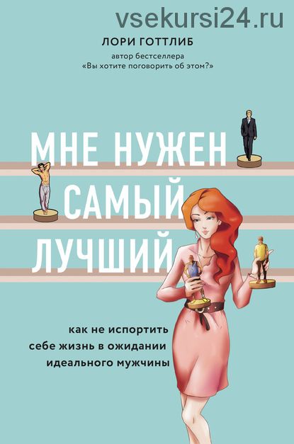 Мне нужен самый лучший! Как не испортить себе жизнь в ожидании идеального мужчины (Лори Готтлиб)