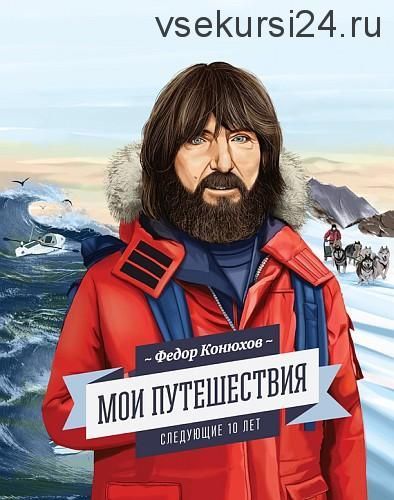 Мои путешествия. Следующие 10 лет (Федор Конюхов)