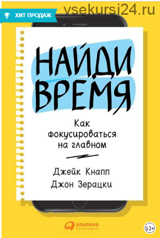 Найди время. Как фокусироваться на Главном (Джейк Кнапп, Джон Зерацки)