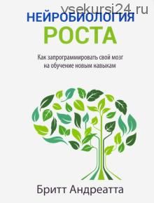 Нейробиология роста. Как запрограммировать свой мозг на обучение новым навыкам (Бритт Андреатта)
