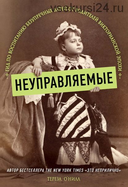 Неуправляемые. Гид по воспитанию безупречных детей от родителей викторианской эпохи (Тереза О'Нилл)