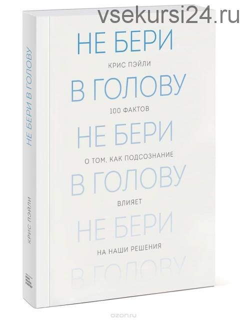 Не бери в голову. 100 фактов о том, как подсознание влияет на наши решения (Крис Пейли)