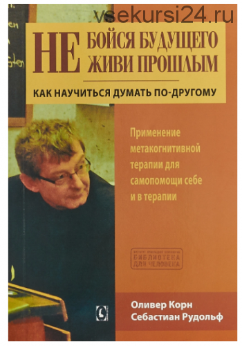 Не бойся будущего и не живи прошлым. Как научиться думать по-другому (Корн Оливер)