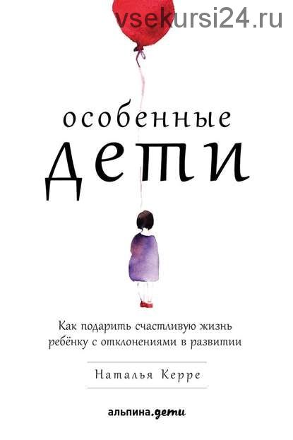 Особенные дети. Как подарить счастливую жизнь ребёнку с отклонениями в развитии (Наталья Керре)