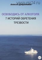 Освободись от алкоголя. 7 историй обретения трезвости (Алексей Добролюбов)