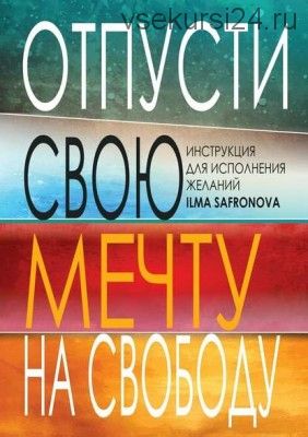 Отпусти свою мечту на свободу. Инструкция для исполнения желаний (Ильма Сафронова)