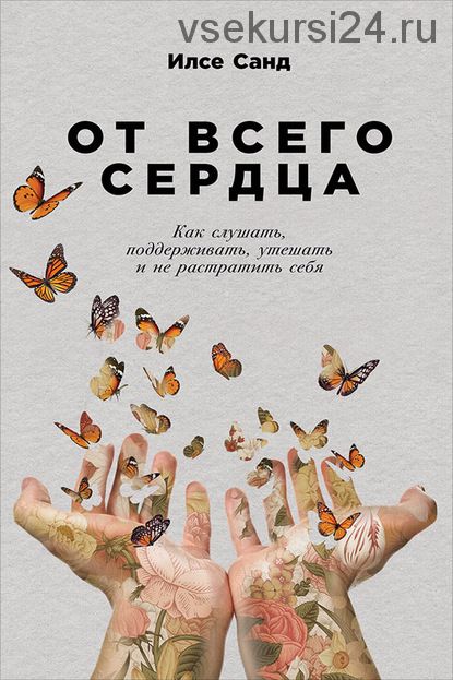 От всего сердца. Как слушать, поддерживать, утешать и не растратить себя (Илсе Санд)