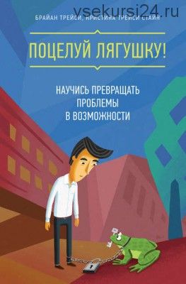 Поцелуй лягушку! Научись превращать проблемы в возможности (Брайан Трейси)