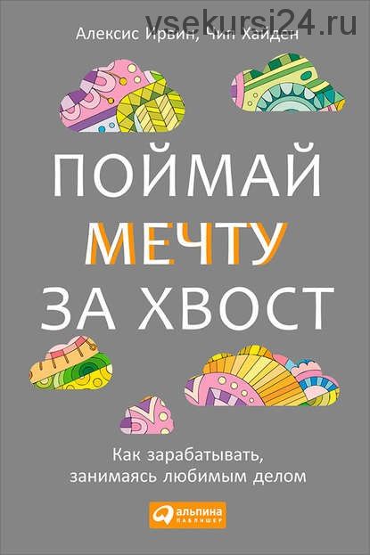 Поймай мечту за хвост. Как зарабатывать, занимаясь любимым делом (Ирвин Алексис, Хайден Чип)