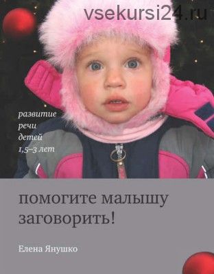 Помогите малышу заговорить! Развитие речи детей 1,5-3 лет (Елена Янушко)