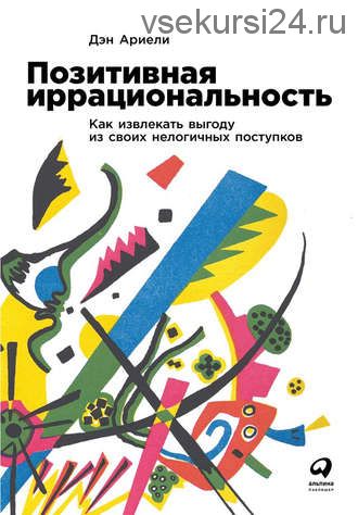 Позитивная иррациональность. Как извлекать выгоду из своих нелогичных поступков (Дэн Ариели)