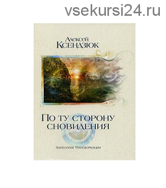 По ту сторону сновидения. Технология трансформации (Алексей Ксендзюк)