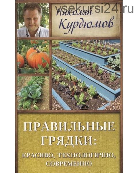 Правильные грядки: красиво, технологично, современно (Николай Курдюмов)