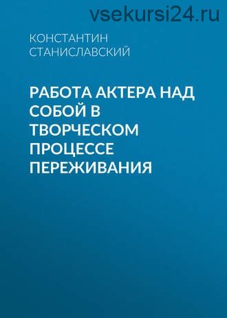 Работа актера над собой в творческом процессе переживания (Константин Станиславский)