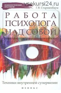 Работа психолога над собой: техники внутренней супервизии (Геннадий Старшенбаум)